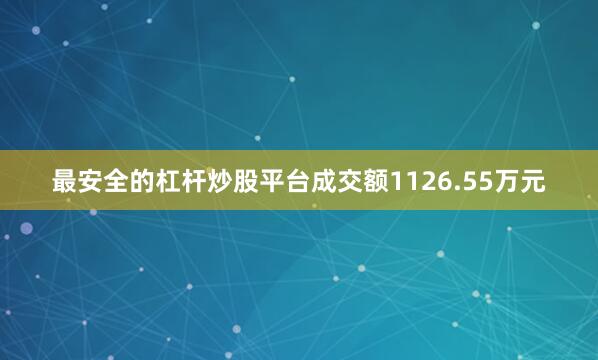最安全的杠杆炒股平台成交额1126.55万元