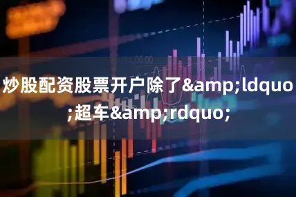 炒股配资股票开户除了&ldquo;超车&rdquo;