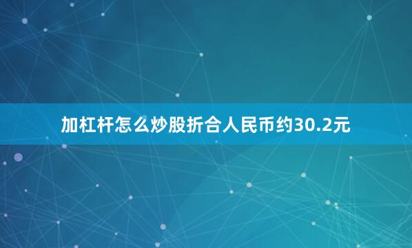 加杠杆怎么炒股折合人民币约30.2元