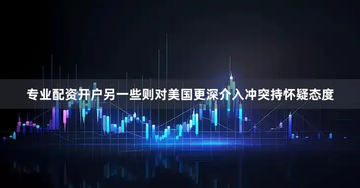 专业配资开户另一些则对美国更深介入冲突持怀疑态度