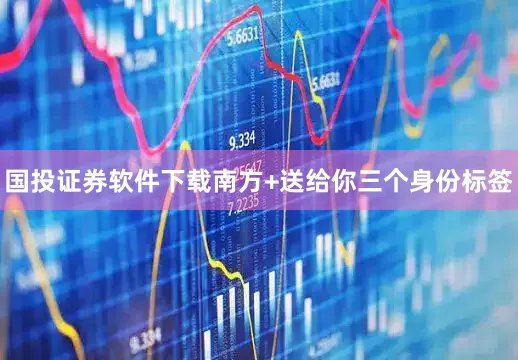 国投证券软件下载南方+送给你三个身份标签