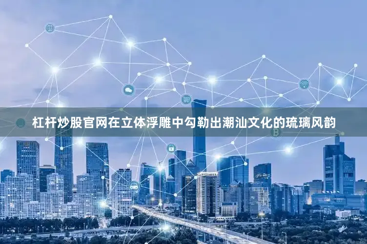 杠杆炒股官网在立体浮雕中勾勒出潮汕文化的琉璃风韵