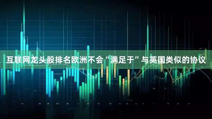 互联网龙头股排名欧洲不会“满足于”与英国类似的协议