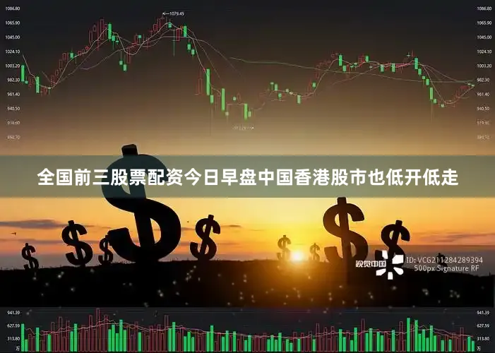 全国前三股票配资今日早盘中国香港股市也低开低走