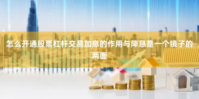 怎么开通股票杠杆交易加息的作用与降息是一个镜子的两面