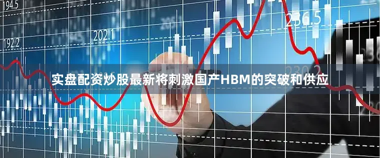 实盘配资炒股最新将刺激国产HBM的突破和供应