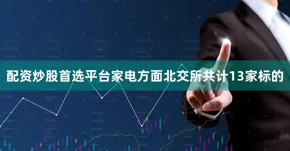配资炒股首选平台家电方面北交所共计13家标的
