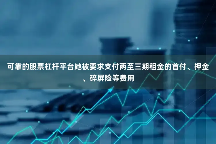 可靠的股票杠杆平台她被要求支付两至三期租金的首付、押金、碎屏险等费用