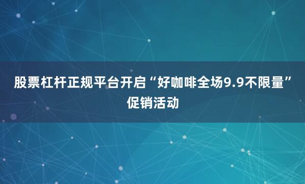 股票杠杆正规平台开启“好咖啡全场9.9不限量”促销活动