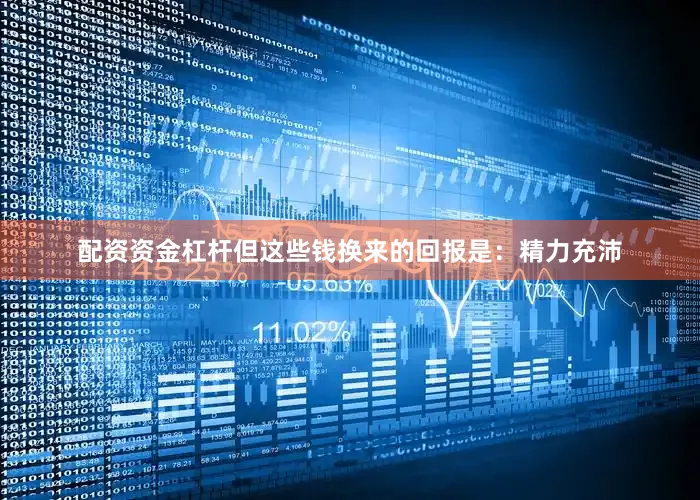 配资资金杠杆但这些钱换来的回报是：精力充沛