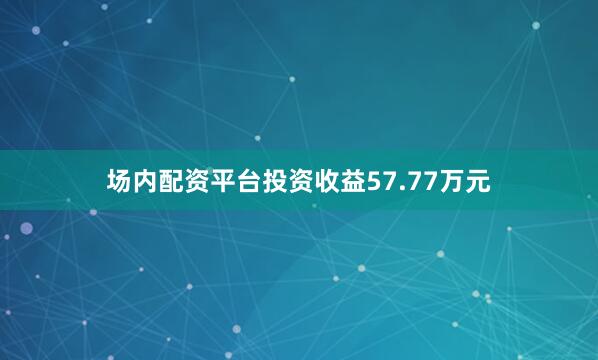 场内配资平台投资收益57.77万元