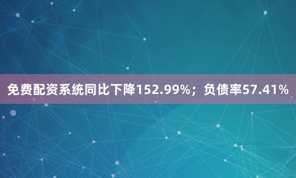 免费配资系统同比下降152.99%；负债率57.41%