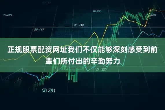 正规股票配资网址我们不仅能够深刻感受到前辈们所付出的辛勤努力
