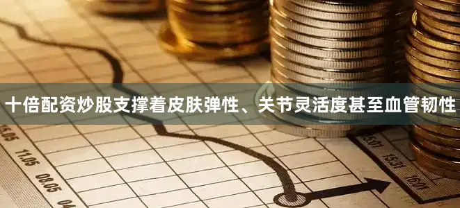 十倍配资炒股支撑着皮肤弹性、关节灵活度甚至血管韧性