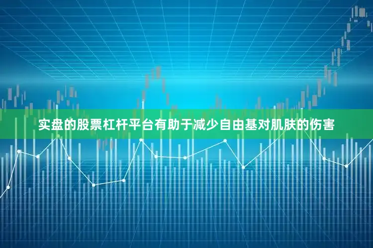 实盘的股票杠杆平台有助于减少自由基对肌肤的伤害