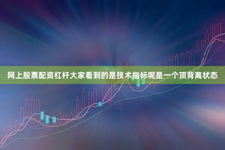 网上股票配资杠杆大家看到的是技术指标呢是一个顶背离状态
