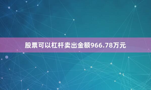 股票可以杠杆卖出金额966.78万元