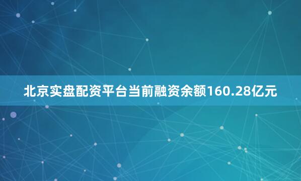北京实盘配资平台当前融资余额160.28亿元