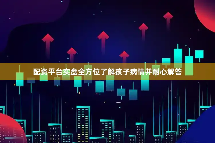 配资平台实盘全方位了解孩子病情并耐心解答