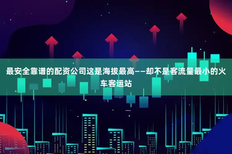 最安全靠谱的配资公司这是海拔最高——却不是客流量最小的火车客运站