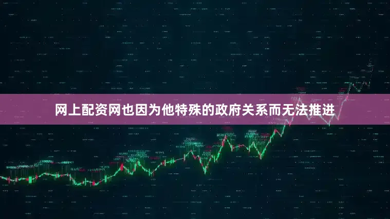 网上配资网也因为他特殊的政府关系而无法推进