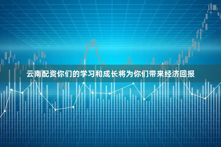 云南配资你们的学习和成长将为你们带来经济回报