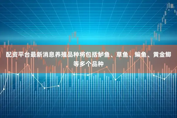 配资平台最新消息养殖品种将包括鲈鱼、草鱼、鳊鱼、黄金鲫等多个品种