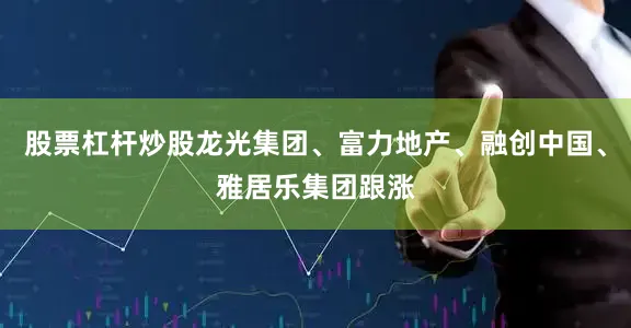 股票杠杆炒股龙光集团、富力地产、融创中国、雅居乐集团跟涨