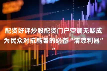 配资好评炒股配资门户空调无疑成为民众对抗酷暑的必备“清凉利器”