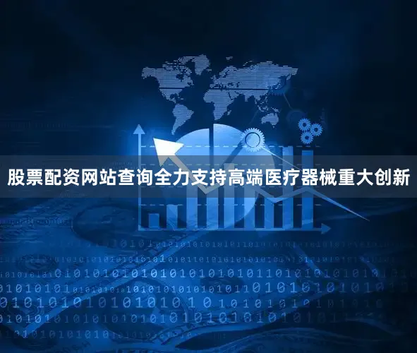 股票配资网站查询全力支持高端医疗器械重大创新