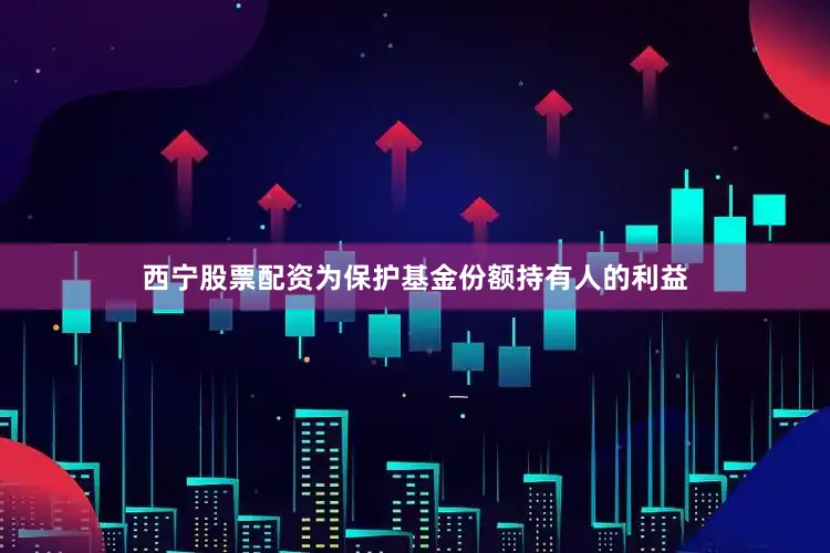 西宁股票配资为保护基金份额持有人的利益