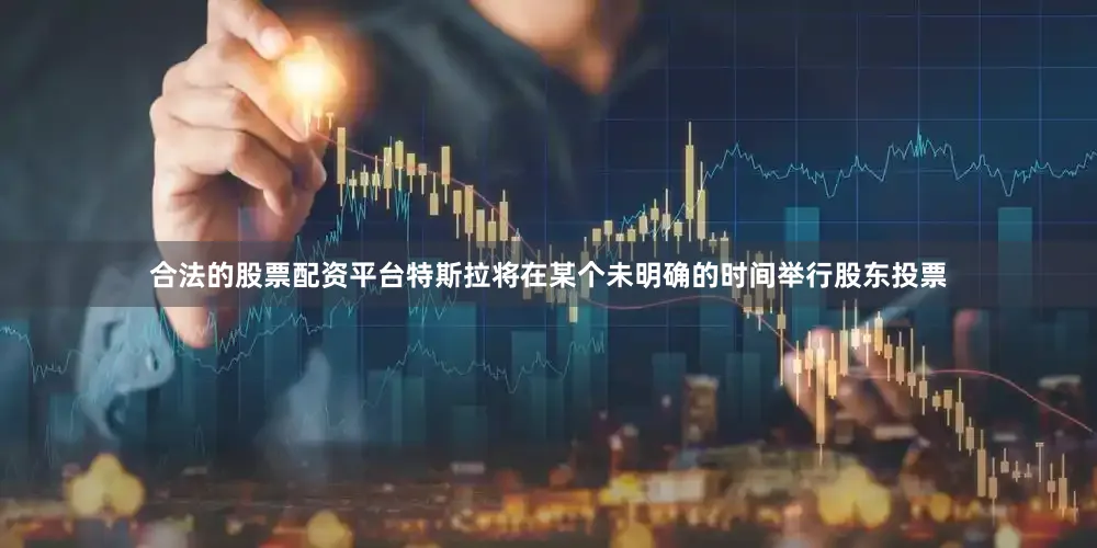合法的股票配资平台特斯拉将在某个未明确的时间举行股东投票