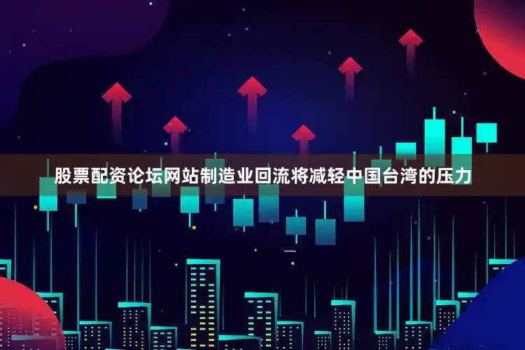 股票配资论坛网站制造业回流将减轻中国台湾的压力
