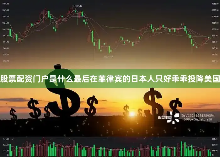 股票配资门户是什么最后在菲律宾的日本人只好乖乖投降美国
