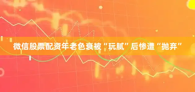 微信股票配资年老色衰被“玩腻”后惨遭“抛弃”