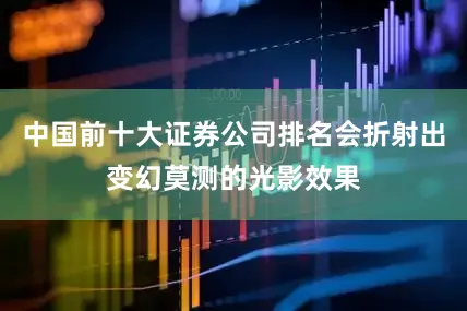 中国前十大证券公司排名会折射出变幻莫测的光影效果