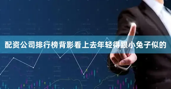 配资公司排行榜背影看上去年轻得跟小兔子似的