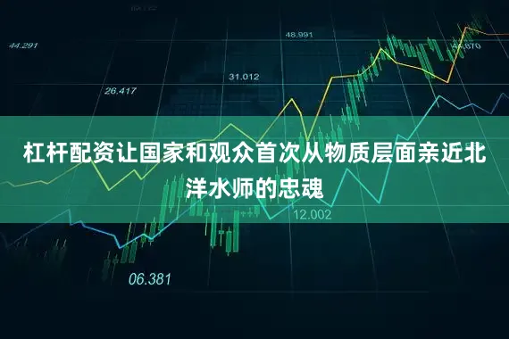 杠杆配资让国家和观众首次从物质层面亲近北洋水师的忠魂