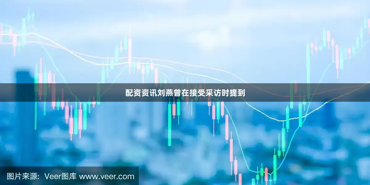 配资资讯刘燕曾在接受采访时提到