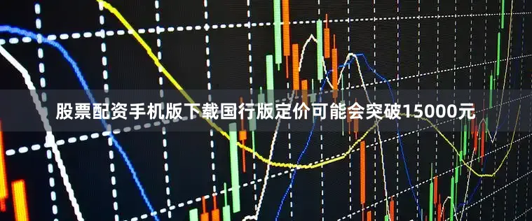 股票配资手机版下载国行版定价可能会突破15000元