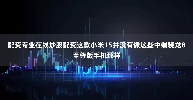 配资专业在线炒股配资这款小米15并没有像这些中端骁龙8至尊版手机那样
