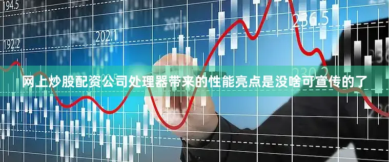 网上炒股配资公司处理器带来的性能亮点是没啥可宣传的了