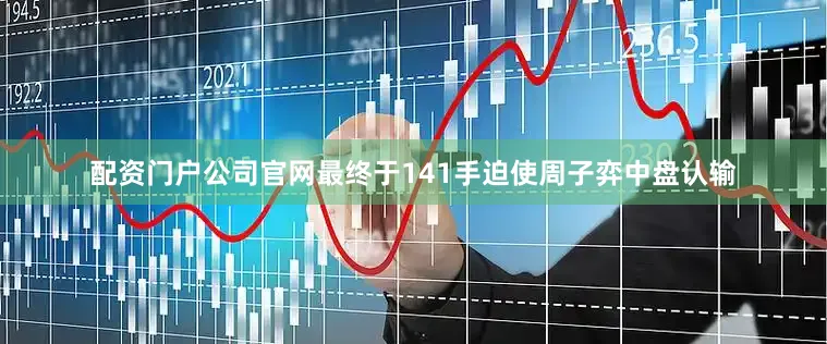 配资门户公司官网最终于141手迫使周子弈中盘认输