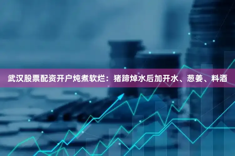 武汉股票配资开户炖煮软烂：猪蹄焯水后加开水、葱姜、料酒