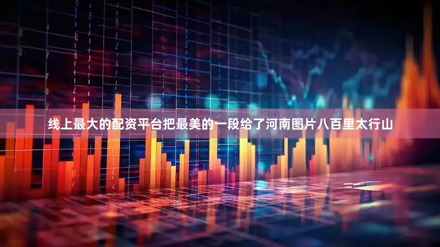 线上最大的配资平台把最美的一段给了河南图片八百里太行山