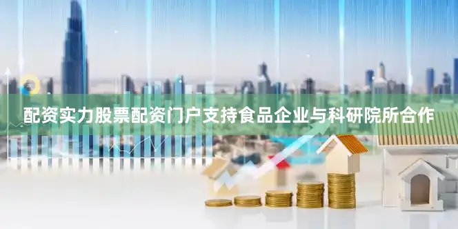 配资实力股票配资门户支持食品企业与科研院所合作