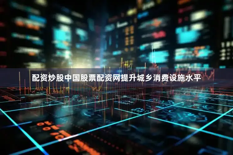 配资炒股中国股票配资网提升城乡消费设施水平