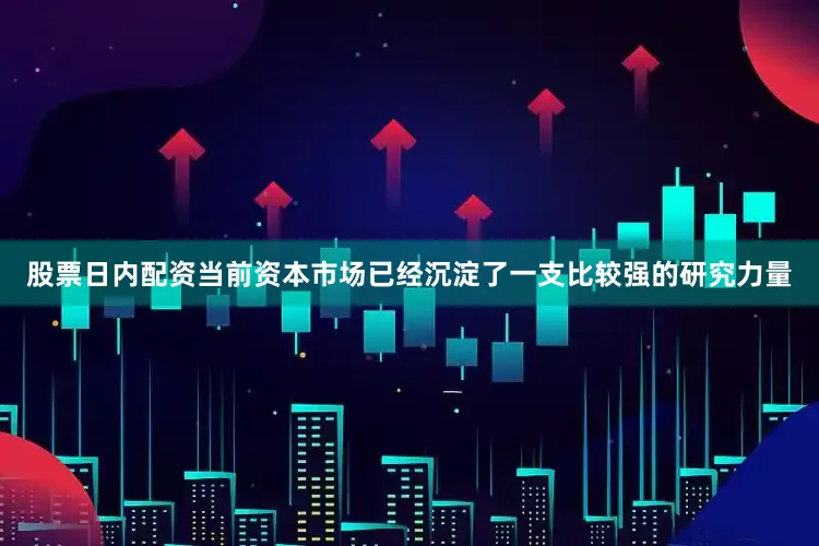 股票日内配资当前资本市场已经沉淀了一支比较强的研究力量