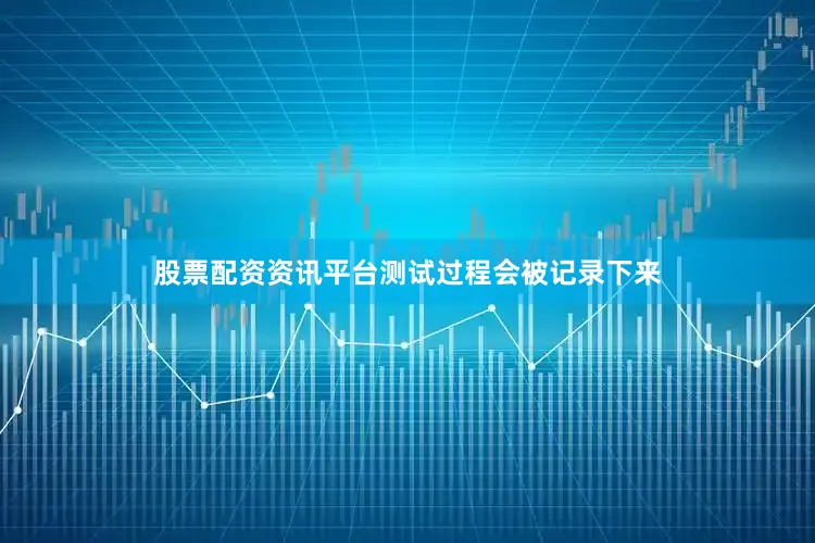 股票配资资讯平台测试过程会被记录下来
