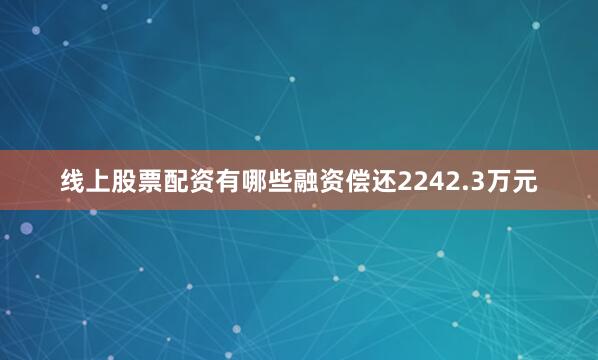 线上股票配资有哪些融资偿还2242.3万元